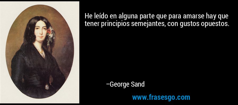 He leído en alguna parte que para amarse hay que tener principios semejantes, con gustos opuestos. – George Sand