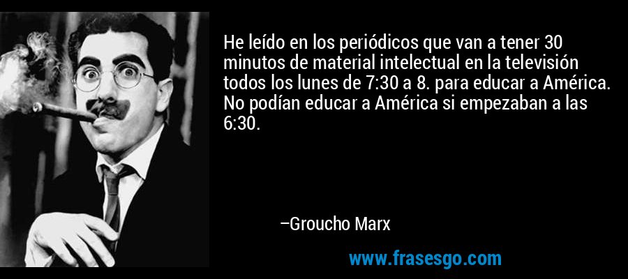 He leído en los periódicos que van a tener 30 minutos de material intelectual en la televisión todos los lunes de 7:30 a 8. para educar a América. No podían educar a América si empezaban a las 6:30. – Groucho Marx