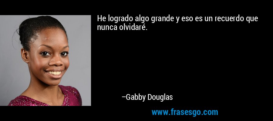 He logrado algo grande y eso es un recuerdo que nunca olvidaré. – Gabby Douglas