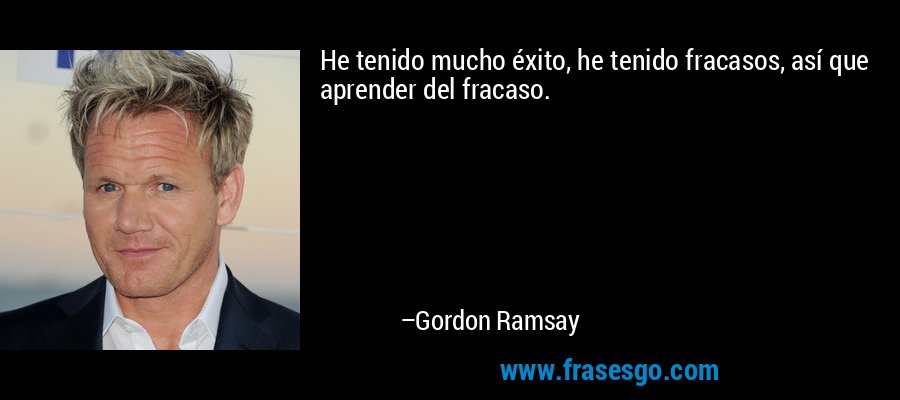 He tenido mucho éxito, he tenido fracasos, así que aprender del fracaso. – Gordon Ramsay