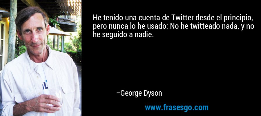 He tenido una cuenta de Twitter desde el principio, pero nunca lo he usado: No he twitteado nada, y no he seguido a nadie. – George Dyson
