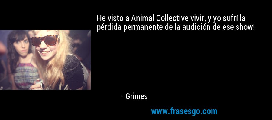 He visto a Animal Collective vivir, y yo sufrí la pérdida permanente de la audición de ese show! – Grimes