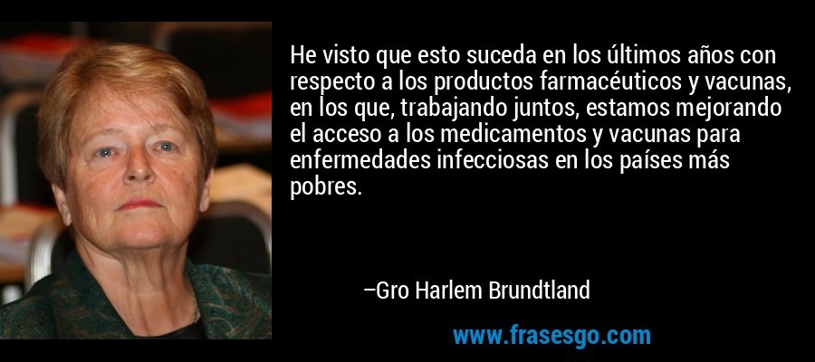 He visto que esto suceda en los últimos años con respecto a los productos farmacéuticos y vacunas, en los que, trabajando juntos, estamos mejorando el acceso a los medicamentos y vacunas para enfermedades infecciosas en los países más pobres. – Gro Harlem Brundtland