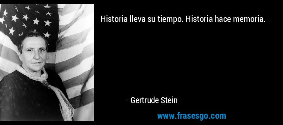 Historia lleva su tiempo. Historia hace memoria. – Gertrude Stein