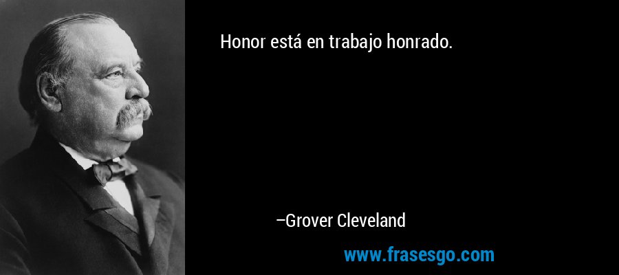 Honor está en trabajo honrado. – Grover Cleveland