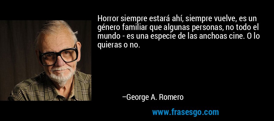 Horror siempre estará ahí, siempre vuelve, es un género familiar que algunas personas, no todo el mundo - es una especie de las anchoas cine. O lo quieras o no. – George A. Romero