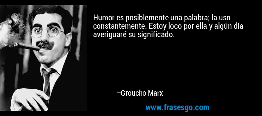 Humor es posiblemente una palabra; la uso constantemente. Estoy loco por ella y algún día averiguaré su significado. – Groucho Marx