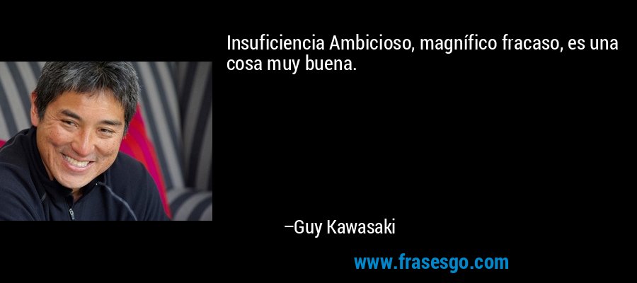 Insuficiencia Ambicioso, magnífico fracaso, es una cosa muy buena. – Guy Kawasaki