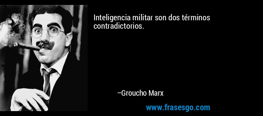 Inteligencia militar son dos términos contradictorios. – Groucho Marx