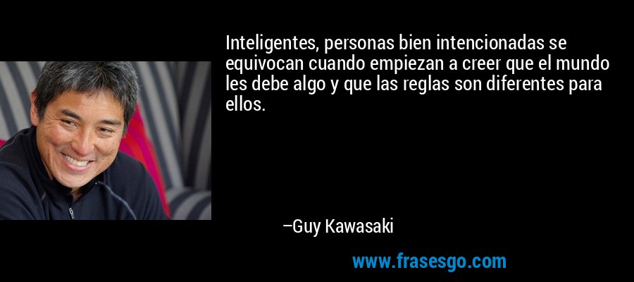 Inteligentes, personas bien intencionadas se equivocan cuando empiezan a creer que el mundo les debe algo y que las reglas son diferentes para ellos. – Guy Kawasaki