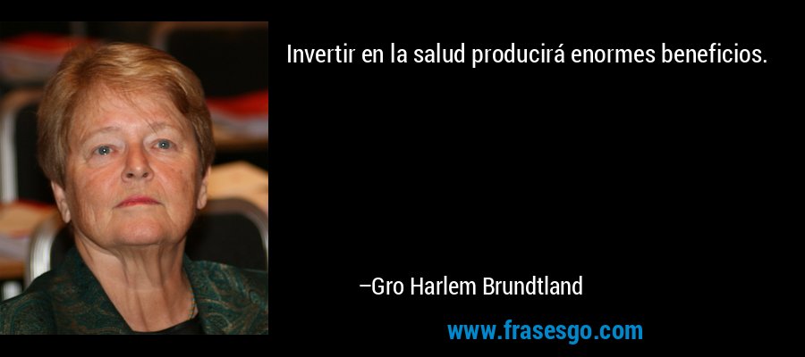 Invertir en la salud producirá enormes beneficios. – Gro Harlem Brundtland