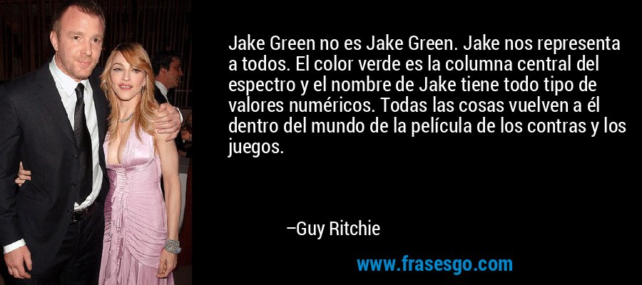 Jake Green no es Jake Green. Jake nos representa a todos. El color verde es la columna central del espectro y el nombre de Jake tiene todo tipo de valores numéricos. Todas las cosas vuelven a él dentro del mundo de la película de los contras y los juegos. – Guy Ritchie