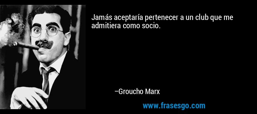 Jamás aceptaría pertenecer a un club que me admitiera como socio. – Groucho Marx