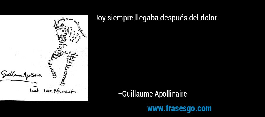 Joy siempre llegaba después del dolor. – Guillaume Apollinaire