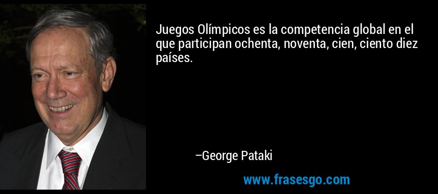 Juegos Olímpicos es la competencia global en el que participan ochenta, noventa, cien, ciento diez países. – George Pataki