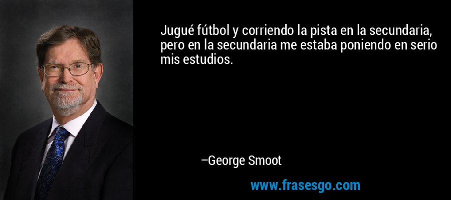 Jugué fútbol y corriendo la pista en la secundaria, pero en la secundaria me estaba poniendo en serio mis estudios. – George Smoot