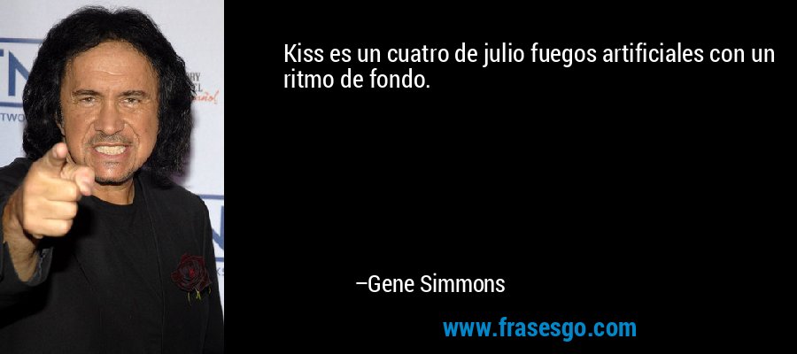 Kiss es un cuatro de julio fuegos artificiales con un ritmo de fondo. – Gene Simmons