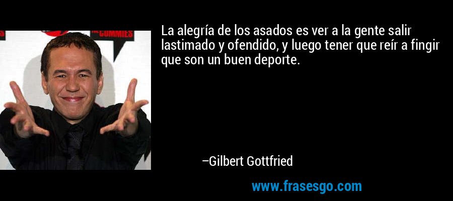 La alegría de los asados ​​es ver a la gente salir lastimado y ofendido, y luego tener que reír a fingir que son un buen deporte. – Gilbert Gottfried
