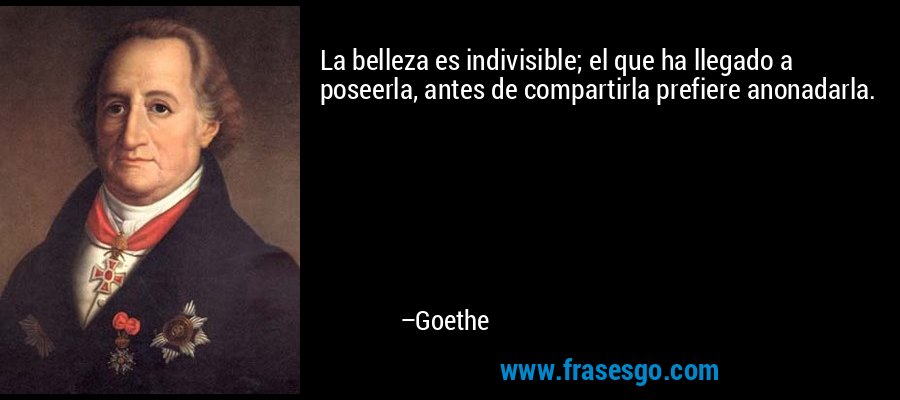 La belleza es indivisible; el que ha llegado a poseerla, antes de compartirla prefiere anonadarla. – Goethe