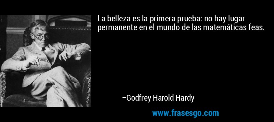 La belleza es la primera prueba: no hay lugar permanente en el mundo de las matemáticas feas. – Godfrey Harold Hardy