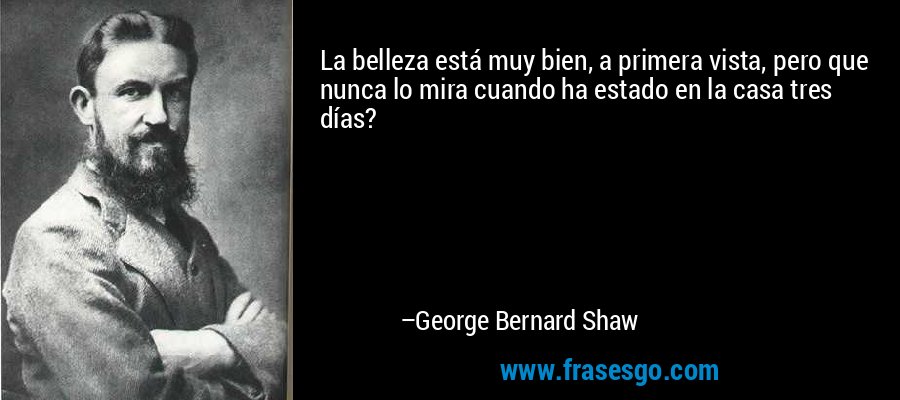 La belleza está muy bien, a primera vista, pero que nunca lo mira cuando ha estado en la casa tres días? – George Bernard Shaw