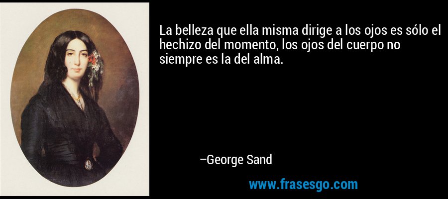 La belleza que ella misma dirige a los ojos es sólo el hechizo del momento, los ojos del cuerpo no siempre es la del alma. – George Sand