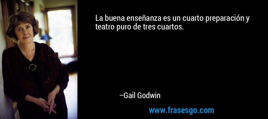 La buena enseñanza es un cuarto preparación y teatro puro de tres cuartos. – Gail Godwin