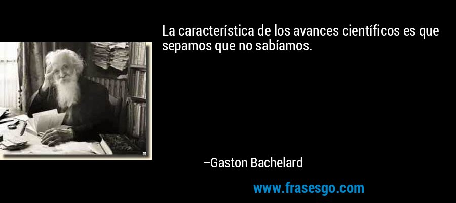 La característica de los avances científicos es que sepamos que no sabíamos. – Gaston Bachelard