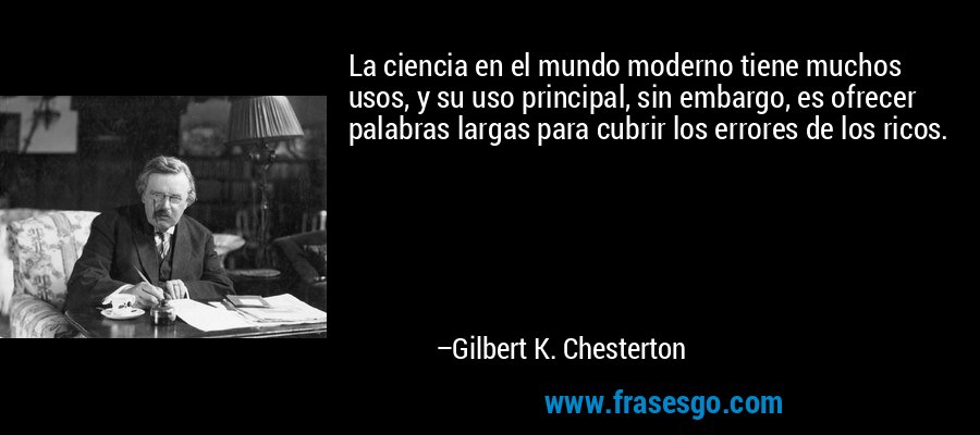 La ciencia en el mundo moderno tiene muchos usos, y su uso principal, sin embargo, es ofrecer palabras largas para cubrir los errores de los ricos. – Gilbert K. Chesterton