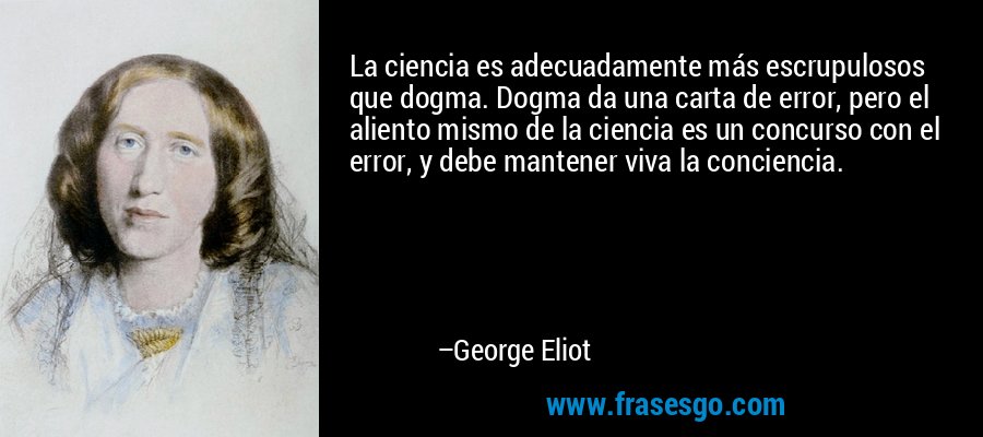 La ciencia es adecuadamente más escrupulosos que dogma. Dogma da una carta de error, pero el aliento mismo de la ciencia es un concurso con el error, y debe mantener viva la conciencia. – George Eliot