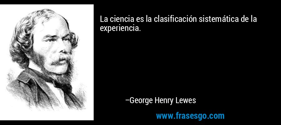 La ciencia es la clasificación sistemática de la experiencia. – George Henry Lewes