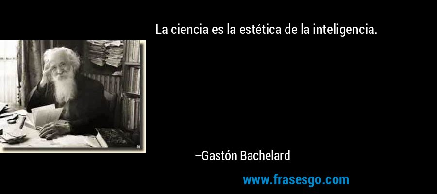 La ciencia es la estética de la inteligencia. – Gastón Bachelard
