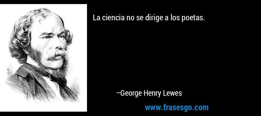 La ciencia no se dirige a los poetas. – George Henry Lewes