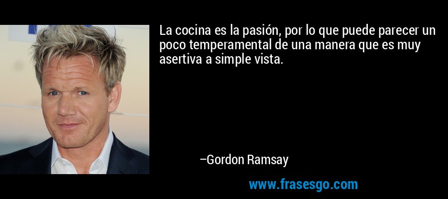 La cocina es la pasión, por lo que puede parecer un poco temperamental de una manera que es muy asertiva a simple vista. – Gordon Ramsay