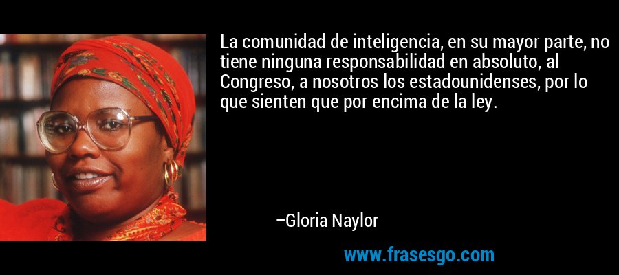 La comunidad de inteligencia, en su mayor parte, no tiene ninguna responsabilidad en absoluto, al Congreso, a nosotros los estadounidenses, por lo que sienten que por encima de la ley. – Gloria Naylor