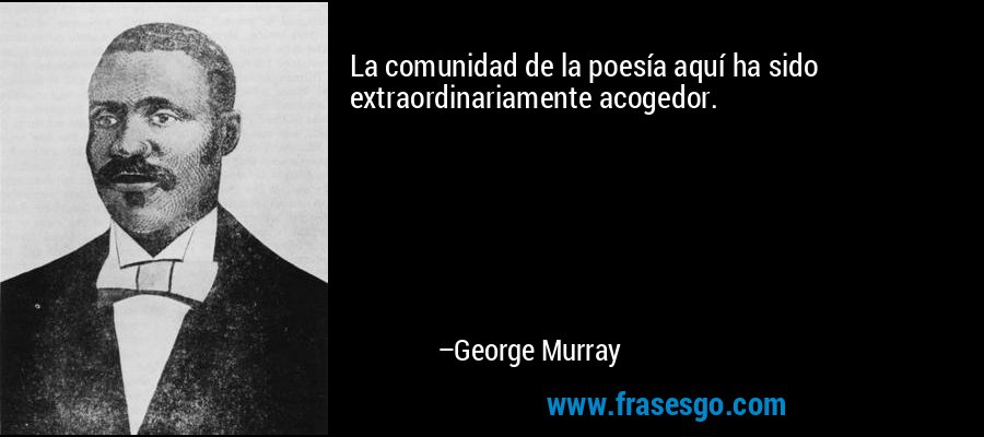 La comunidad de la poesía aquí ha sido extraordinariamente acogedor. – George Murray