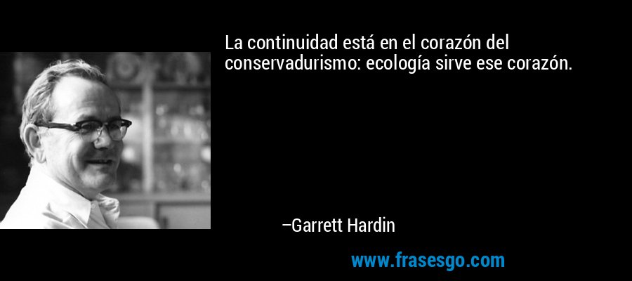La continuidad está en el corazón del conservadurismo: ecología sirve ese corazón. – Garrett Hardin