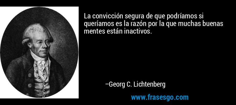 La convicción segura de que podríamos si queríamos es la razón por la que muchas buenas mentes están inactivos. – Georg C. Lichtenberg