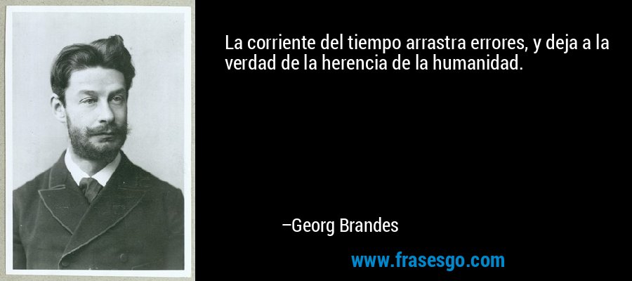 La corriente del tiempo arrastra errores, y deja a la verdad de la herencia de la humanidad. – Georg Brandes