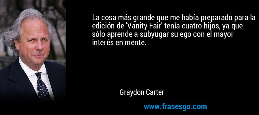 La cosa más grande que me había preparado para la edición de 'Vanity Fair' tenía cuatro hijos, ya que sólo aprende a subyugar su ego con el mayor interés en mente. – Graydon Carter