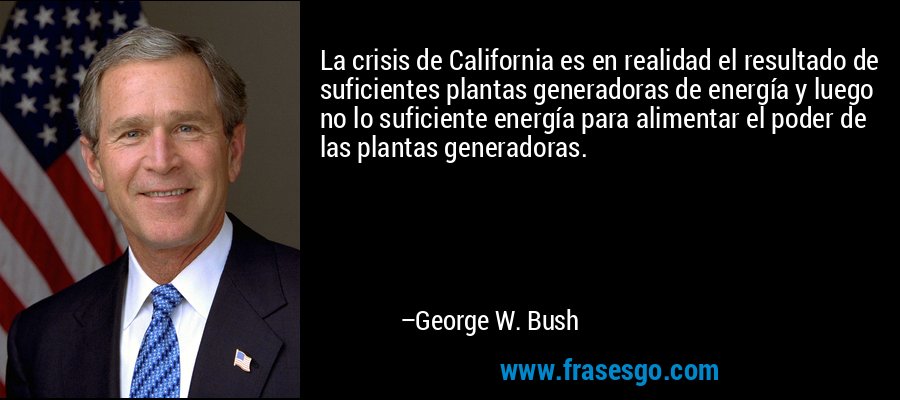 La crisis de California es en realidad el resultado de suficientes plantas generadoras de energía y luego no lo suficiente energía para alimentar el poder de las plantas generadoras. – George W. Bush