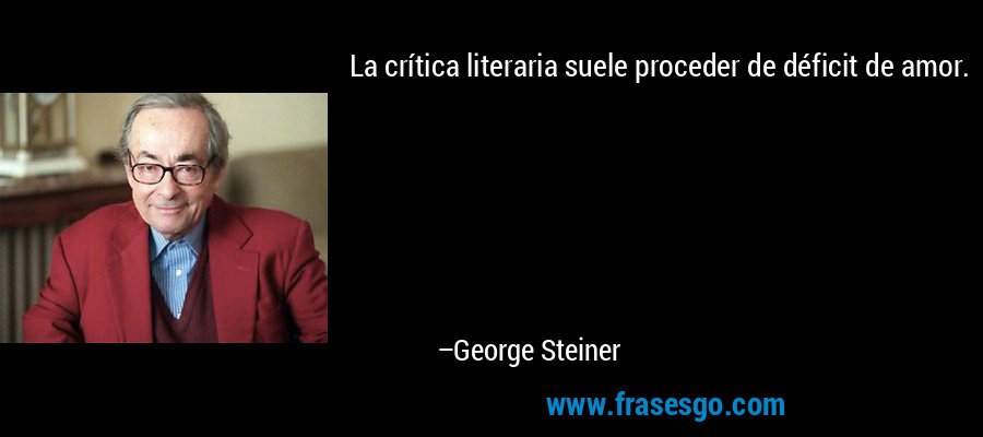 La crítica literaria suele proceder de déficit de amor. – George Steiner