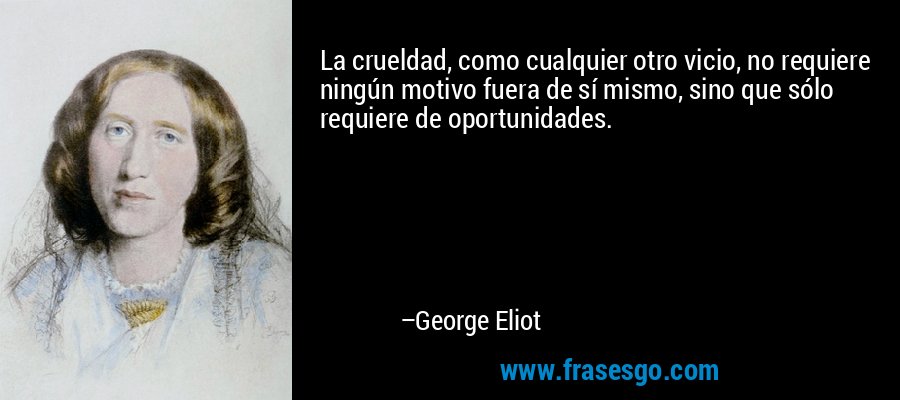 La crueldad, como cualquier otro vicio, no requiere ningún motivo fuera de sí mismo, sino que sólo requiere de oportunidades. – George Eliot