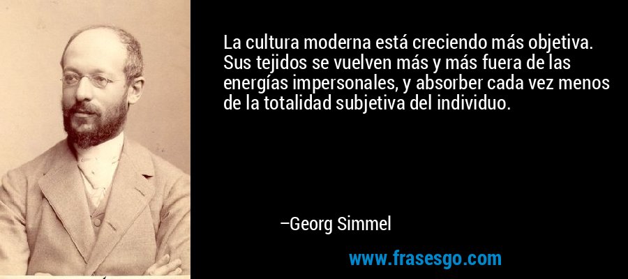 La cultura moderna está creciendo más objetiva. Sus tejidos se vuelven más y más fuera de las energías impersonales, y absorber cada vez menos de la totalidad subjetiva del individuo. – Georg Simmel