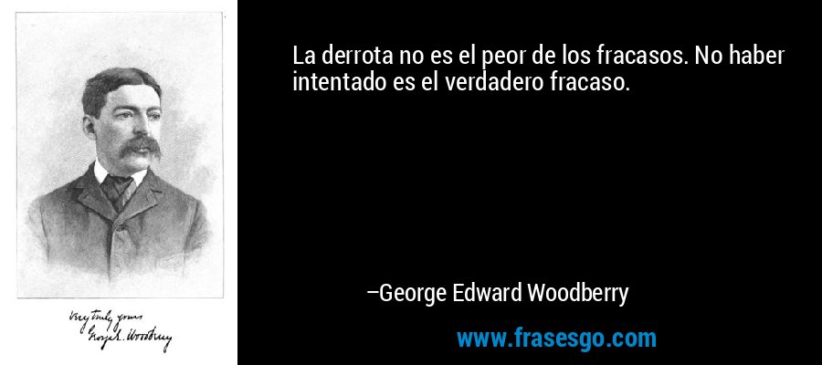 La derrota no es el peor de los fracasos. No haber intentado es el verdadero fracaso. – George Edward Woodberry