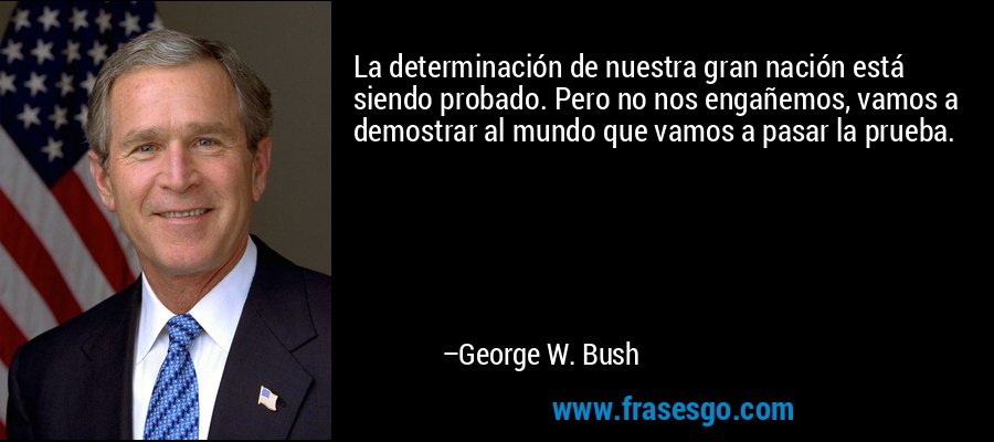 La determinación de nuestra gran nación está siendo probado. Pero no nos engañemos, vamos a demostrar al mundo que vamos a pasar la prueba. – George W. Bush