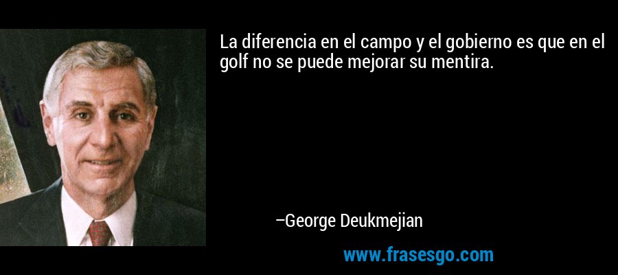 La diferencia en el campo y el gobierno es que en el golf no se puede mejorar su mentira. – George Deukmejian
