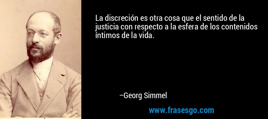 La discreción es otra cosa que el sentido de la justicia con respecto a la esfera de los contenidos íntimos de la vida. – Georg Simmel
