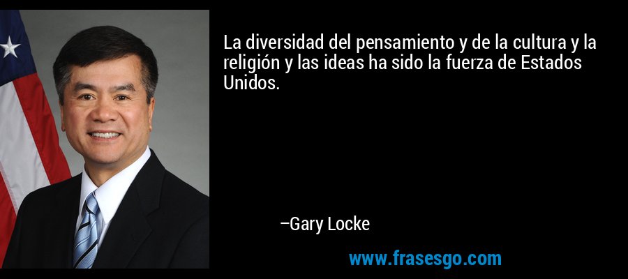 La diversidad del pensamiento y de la cultura y la religión y las ideas ha sido la fuerza de Estados Unidos. – Gary Locke