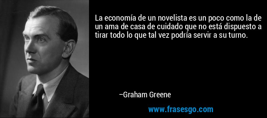 La economía de un novelista es un poco como la de un ama de casa de cuidado que no está dispuesto a tirar todo lo que tal vez podría servir a su turno. – Graham Greene